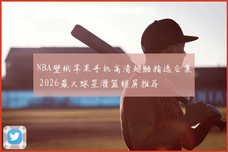 NBA壁纸苹果手机高清超酷精选合集 2026最火球星灌篮锁屏推荐