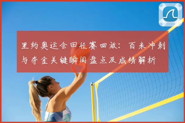 里约奥运会田径赛回放：百米冲刺与夺金关键瞬间盘点及成绩解析