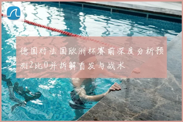德国对法国欧洲杯赛前深度分析预测2比0并拆解首发与战术