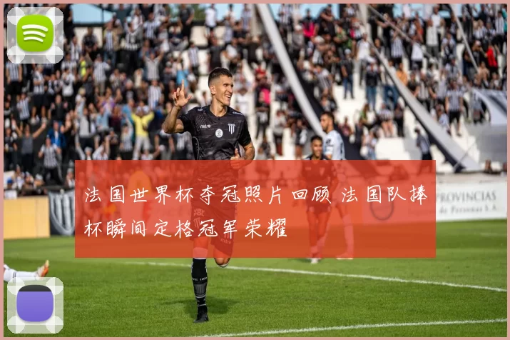 法国世界杯夺冠照片回顾 法国队捧杯瞬间定格冠军荣耀
