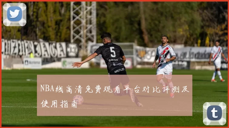 NBA线高清免费观看平台对比评测及使用指南