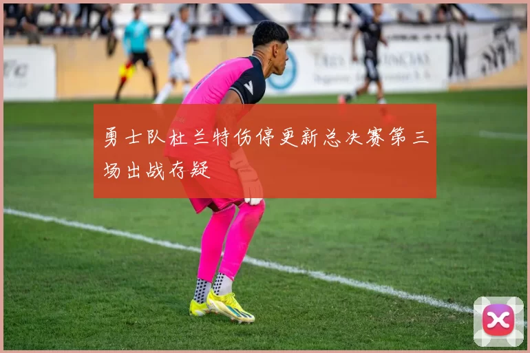 勇士队杜兰特伤停更新总决赛第三场出战存疑