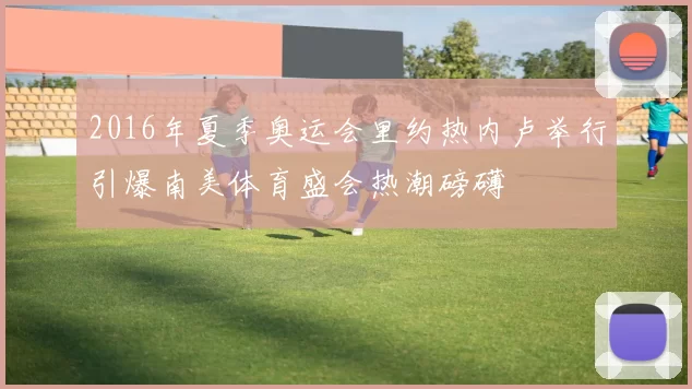 2016年夏季奥运会里约热内卢举行引爆南美体育盛会热潮磅礴