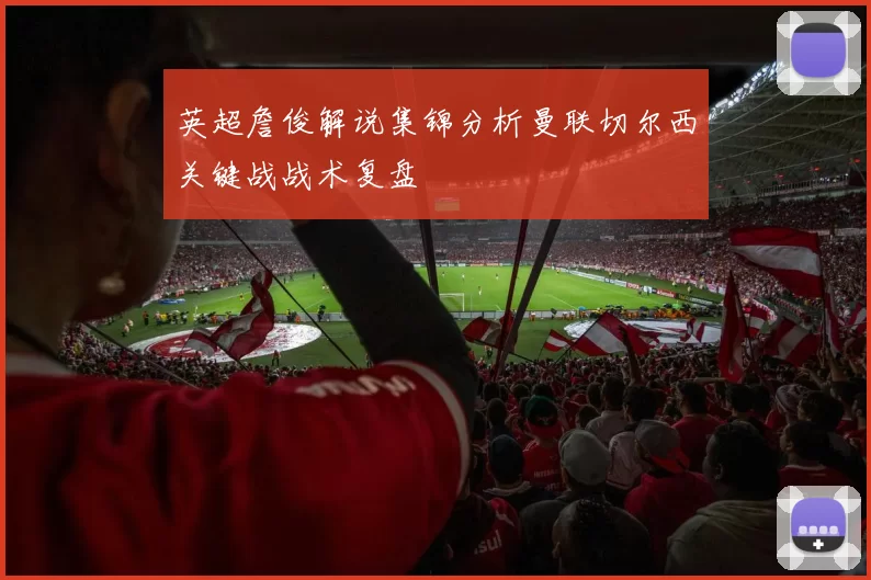 英超詹俊解说集锦分析曼联切尔西关键战战术复盘