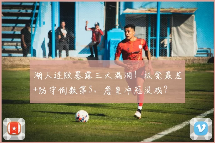 湖人连败暴露三大漏洞!板凳最差+防守倒数第5,詹皇冲冠没戏?