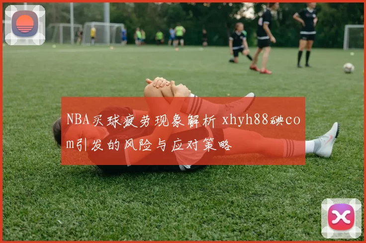 NBA买球疲劳现象解析 xhyh88碘com引发的风险与应对策略
