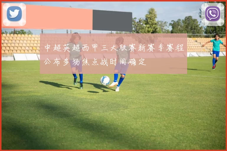 中超英超西甲三大联赛新赛季赛程公布多场焦点战时间确定