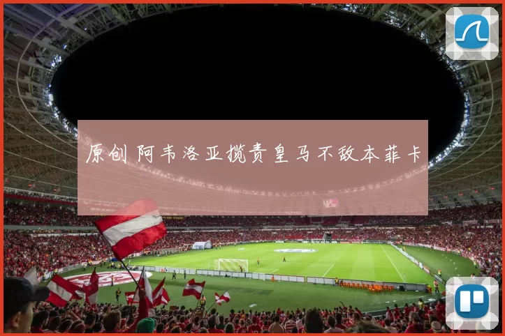 原创 阿韦洛亚揽责皇马不敌本菲卡