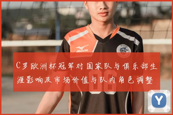C罗欧洲杯冠军对国家队与俱乐部生涯影响及市场价值与队内角色调整