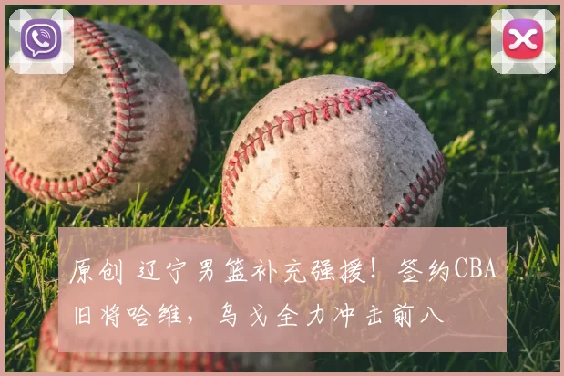原创 辽宁男篮补充强援!签约CBA旧将哈维,乌戈全力冲击前八