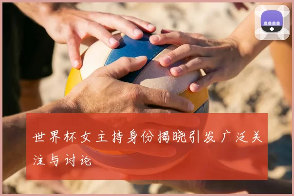 世界杯女主持身份揭晓引发广泛关注与讨论